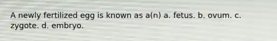 A newly fertilized egg is known as a(n) a. fetus. b. ovum. c. zygote. d. embryo.