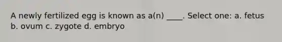 A newly fertilized egg is known as a(n) ____. Select one: a. fetus b. ovum c. zygote d. embryo