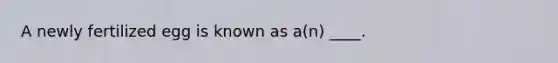 A newly fertilized egg is known as a(n) ____.​