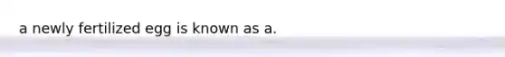 a newly fertilized egg is known as a.