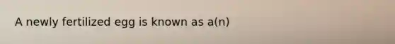 A newly fertilized egg is known as a(n)