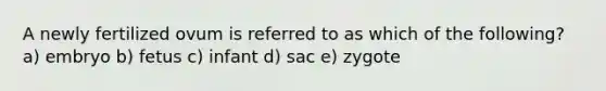 A newly fertilized ovum is referred to as which of the following? a) embryo b) fetus c) infant d) sac e) zygote