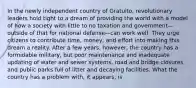 In the newly independent country of Gratuito, revolutionary leaders hold tight to a dream of providing the world with a model of how a society with little to no taxation and government—outside of that for national defense—can work well. They urge citizens to contribute time, money, and effort into making this dream a reality. After a few years, however, the country has a formidable military, but poor maintenance and inadequate updating of water and sewer systems, road and bridge closures, and public parks full of litter and decaying facilities. What the country has a problem with, it appears, is