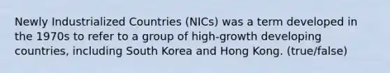 Newly Industrialized Countries (NICs) was a term developed in the 1970s to refer to a group of high-growth developing countries, including South Korea and Hong Kong. (true/false)