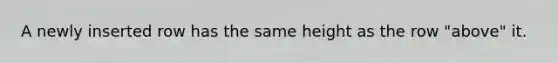 A newly inserted row has the same height as the row "above" it.
