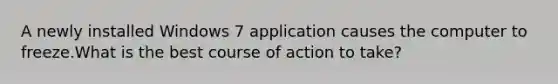 A newly installed Windows 7 application causes the computer to freeze.What is the best course of action to take?