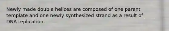 Newly made double helices are composed of one parent template and one newly synthesized strand as a result of ____ DNA replication.