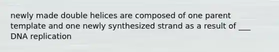 newly made double helices are composed of one parent template and one newly synthesized strand as a result of ___ DNA replication