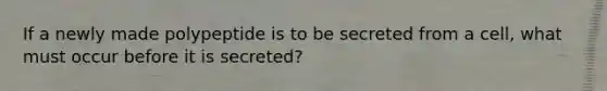 If a newly made polypeptide is to be secreted from a cell, what must occur before it is secreted?