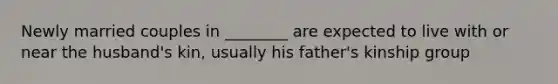 Newly married couples in ________ are expected to live with or near the husband's kin, usually his father's kinship group