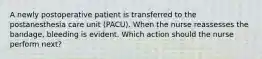 A newly postoperative patient is transferred to the postanesthesia care unit (PACU). When the nurse reassesses the bandage, bleeding is evident. Which action should the nurse perform next?