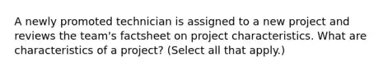 A newly promoted technician is assigned to a new project and reviews the team's factsheet on project characteristics. What are characteristics of a project? (Select all that apply.)