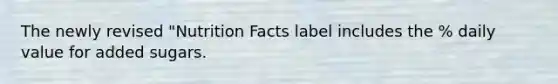 The newly revised "Nutrition Facts label includes the % daily value for added sugars.