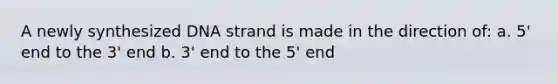 A newly synthesized DNA strand is made in the direction of: a. 5' end to the 3' end b. 3' end to the 5' end