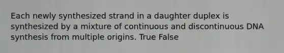 Each newly synthesized strand in a daughter duplex is synthesized by a mixture of continuous and discontinuous DNA synthesis from multiple origins. True False