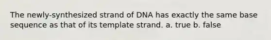 The newly-synthesized strand of DNA has exactly the same base sequence as that of its template strand. a. true b. false