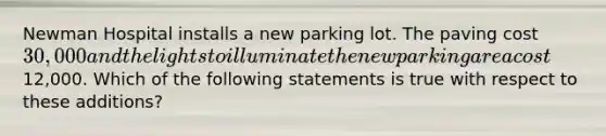 Newman Hospital installs a new parking lot. The paving cost 30,000 and the lights to illuminate the new parking area cost12,000. Which of the following statements is true with respect to these additions?