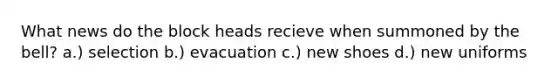 What news do the block heads recieve when summoned by the bell? a.) selection b.) evacuation c.) new shoes d.) new uniforms