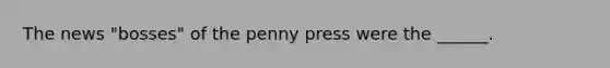 The news "bosses" of the penny press were the ______.