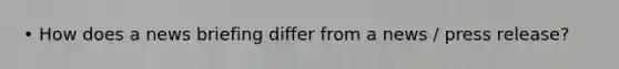 • How does a news briefing differ from a news / press release?