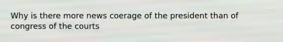 Why is there more news coerage of the president than of congress of the courts