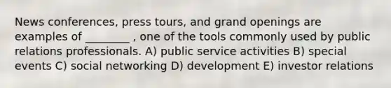 News conferences, press tours, and grand openings are examples of ________ , one of the tools commonly used by public relations professionals. A) public service activities B) special events C) social networking D) development E) investor relations