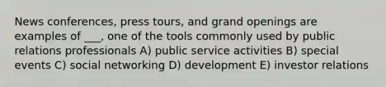 News conferences, press tours, and grand openings are examples of ___, one of the tools commonly used by public relations professionals A) public service activities B) special events C) social networking D) development E) investor relations