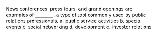 News conferences, press tours, and grand openings are examples of ________, a type of tool commonly used by public relations professionals. a. public service activities b. special events c. social networking d. development e. investor relations