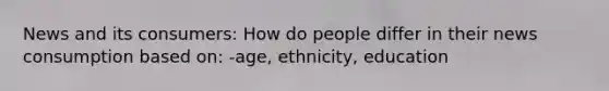 News and its consumers: How do people differ in their news consumption based on: -age, ethnicity, education