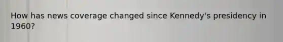 How has news coverage changed since Kennedy's presidency in 1960?