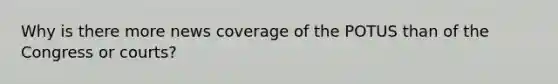 Why is there more news coverage of the POTUS than of the Congress or courts?