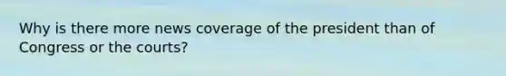 Why is there more news coverage of the president than of Congress or the courts?