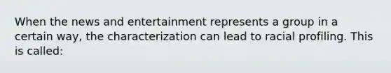 When the news and entertainment represents a group in a certain way, the characterization can lead to racial profiling. This is called: