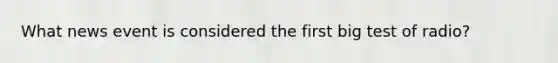 What news event is considered the first big test of radio?