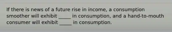 If there is news of a future rise in income, a consumption smoother will exhibit _____ in consumption, and a hand-to-mouth consumer will exhibit _____ in consumption.