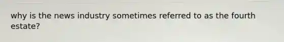 why is the news industry sometimes referred to as the fourth estate?