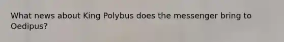 What news about King Polybus does the messenger bring to Oedipus?