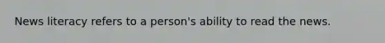 News literacy refers to a person's ability to read the news.