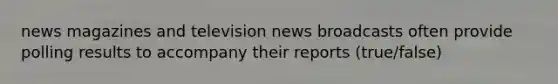 news magazines and television news broadcasts often provide polling results to accompany their reports (true/false)