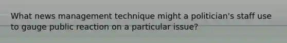 What news management technique might a politician's staff use to gauge public reaction on a particular issue?