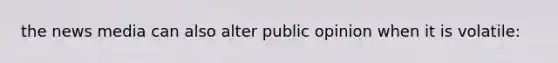 the news media can also alter public opinion when it is volatile:
