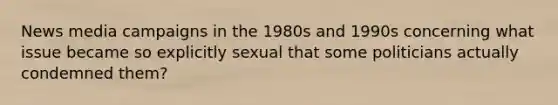 News media campaigns in the 1980s and 1990s concerning what issue became so explicitly sexual that some politicians actually condemned them?