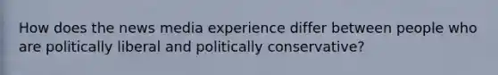 How does the news media experience differ between people who are politically liberal and politically conservative?