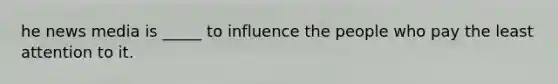 he news media is _____ to influence the people who pay the least attention to it.