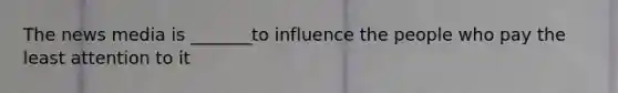 The news media is _______to influence the people who pay the least attention to it