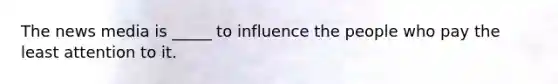 The news media is _____ to influence the people who pay the least attention to it.