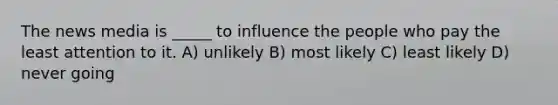 The news media is _____ to influence the people who pay the least attention to it. A) unlikely B) most likely C) least likely D) never going