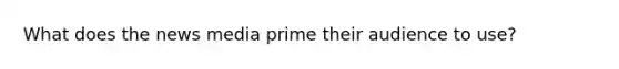 What does the news media prime their audience to use?