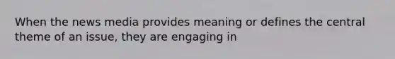 When the news media provides meaning or defines the central theme of an issue, they are engaging in