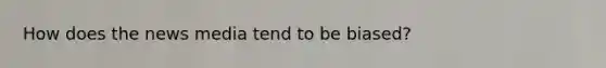 How does the news media tend to be biased?